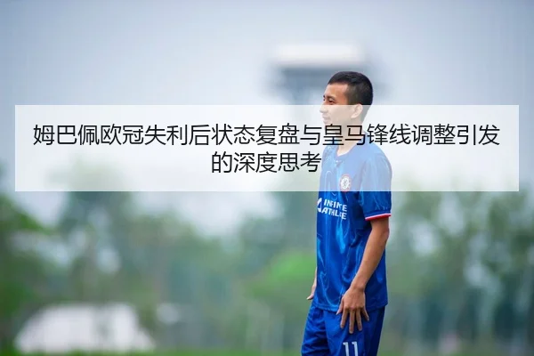 姆巴佩欧冠失利后状态复盘与皇马锋线调整引发的深度思考